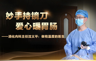 妙手持鏡刀，愛心暖胃腸——消化內(nèi)科主任沈義平：做有溫度的醫(yī)生